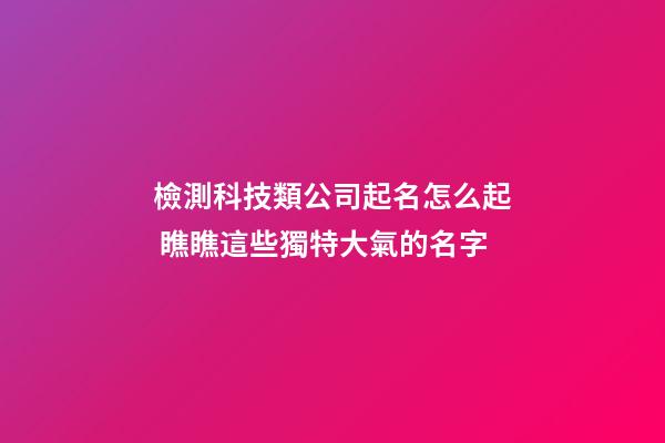 檢測科技類公司起名怎么起 瞧瞧這些獨特大氣的名字-第1張-公司起名-玄機派